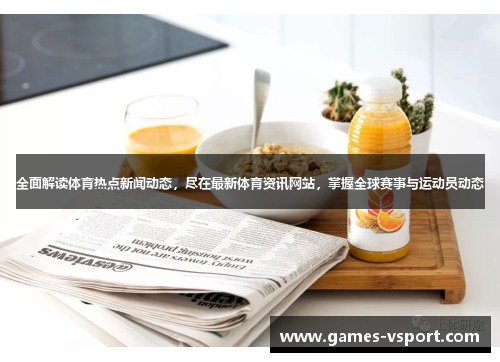 全面解读体育热点新闻动态，尽在最新体育资讯网站，掌握全球赛事与运动员动态