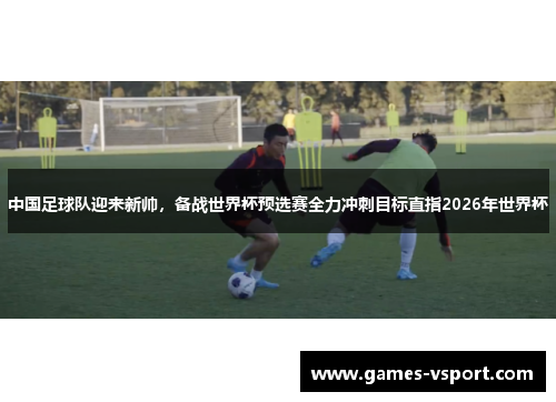 中国足球队迎来新帅，备战世界杯预选赛全力冲刺目标直指2026年世界杯