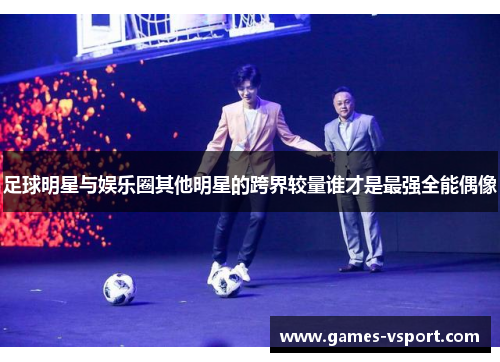 足球明星与娱乐圈其他明星的跨界较量谁才是最强全能偶像