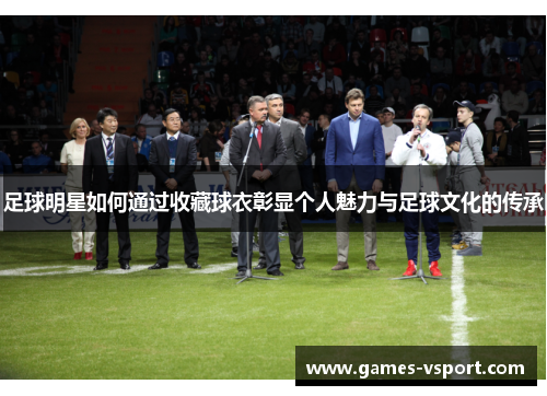 足球明星如何通过收藏球衣彰显个人魅力与足球文化的传承