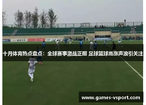 十月体育热点盘点：全球赛事激战正酣 足球篮球高涨声浪引关注