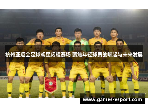杭州亚运会足球明星闪耀赛场 聚焦年轻球员的崛起与未来发展