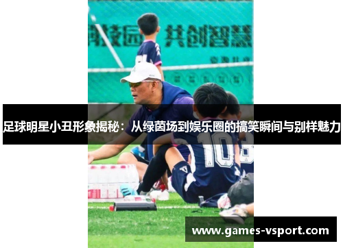足球明星小丑形象揭秘：从绿茵场到娱乐圈的搞笑瞬间与别样魅力