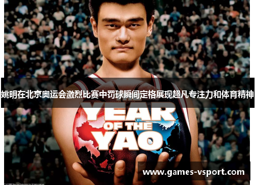 姚明在北京奥运会激烈比赛中罚球瞬间定格展现超凡专注力和体育精神