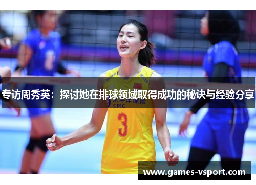 专访周秀英：探讨她在排球领域取得成功的秘诀与经验分享