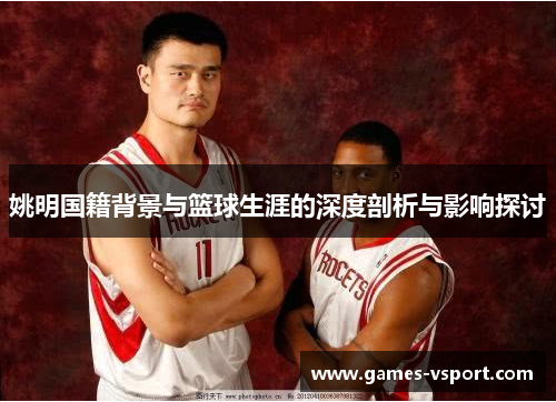姚明国籍背景与篮球生涯的深度剖析与影响探讨