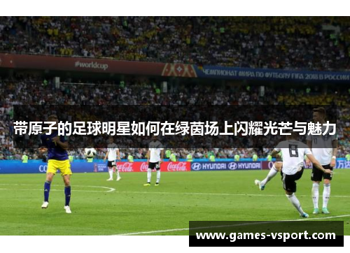 带原子的足球明星如何在绿茵场上闪耀光芒与魅力