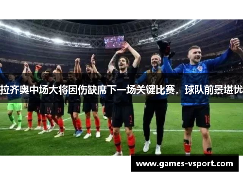 拉齐奥中场大将因伤缺席下一场关键比赛，球队前景堪忧