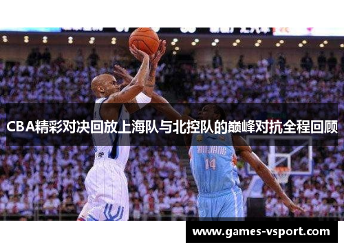 CBA精彩对决回放上海队与北控队的巅峰对抗全程回顾