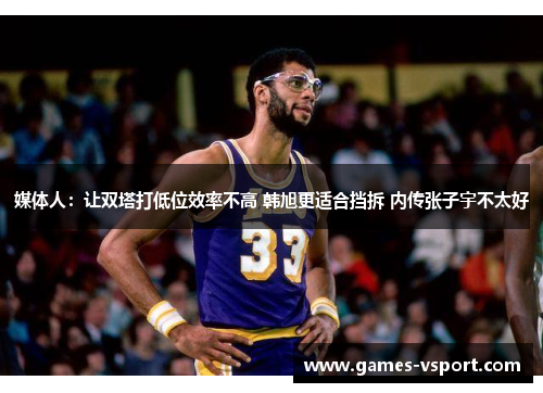 媒体人：让双塔打低位效率不高 韩旭更适合挡拆 内传张子宇不太好