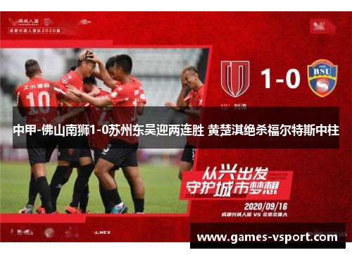 中甲-佛山南狮1-0苏州东吴迎两连胜 黄楚淇绝杀福尔特斯中柱