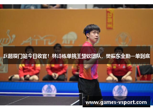 乒超厦门站今日收官！林诗栋单挑王楚钦团队，樊振东全勤一单到底