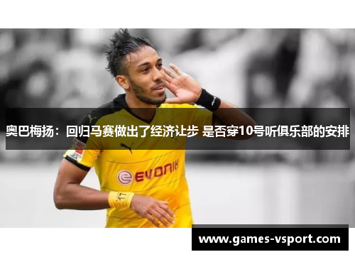 奥巴梅扬：回归马赛做出了经济让步 是否穿10号听俱乐部的安排