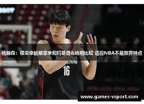 杨瀚森：很荣幸能被拿来和约基奇&姚明比较 适应NBA不是放弃特点