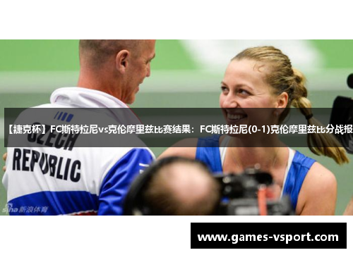 【捷克杯】FC斯特拉尼vs克伦摩里兹比赛结果：FC斯特拉尼(0-1)克伦摩里兹比分战报